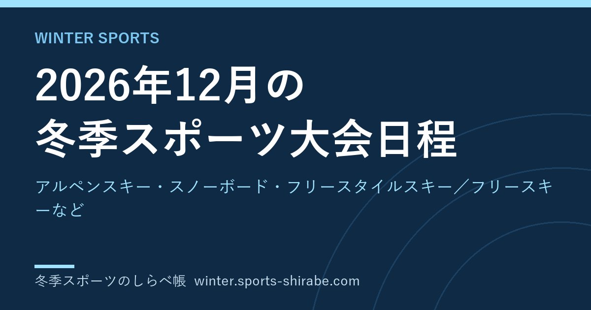 2026年12月の冬季スポーツ大会日程|アルペンスキー・スノーボード・フリースタイルスキー／フリースキーなど