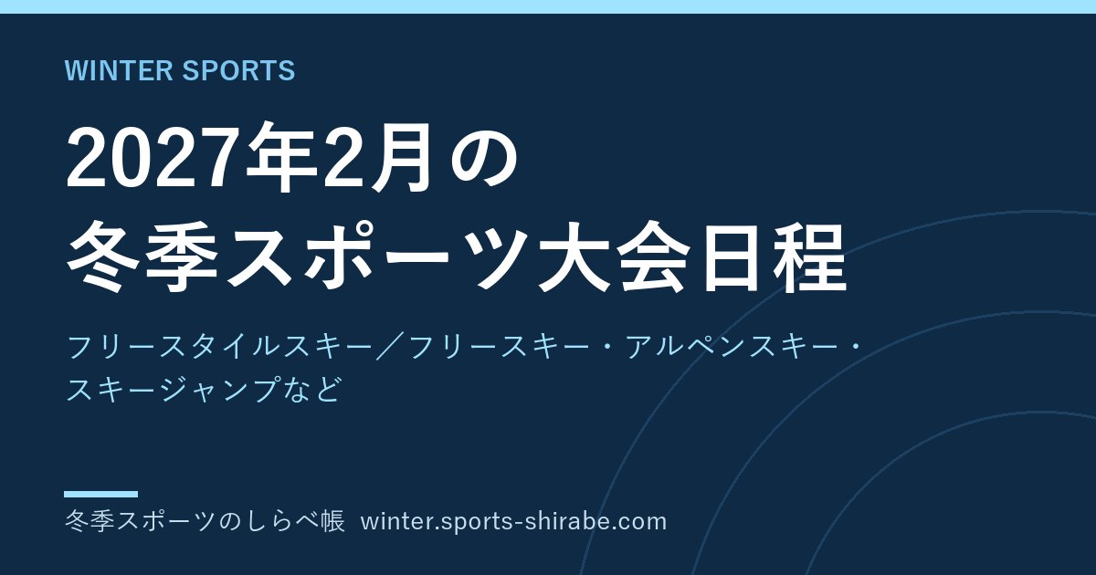 2027年2月の冬季スポーツ大会日程|フリースタイルスキー／フリースキー・アルペンスキー・スキージャンプなど