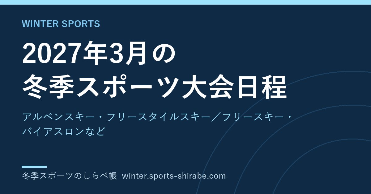 2027年3月の冬季スポーツ大会日程|アルペンスキー・フリースタイルスキー／フリースキー・バイアスロンなど