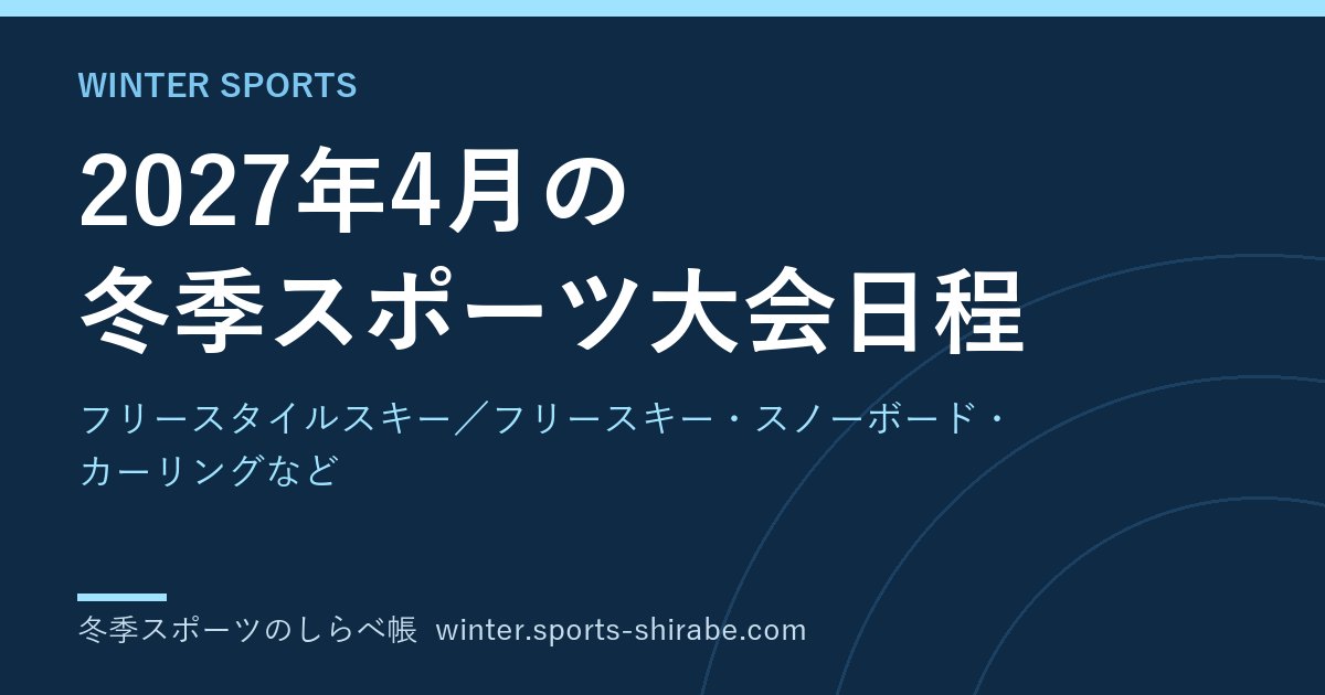 2027年4月の冬季スポーツ大会日程|フリースタイルスキー／フリースキー・スノーボード・カーリングなど