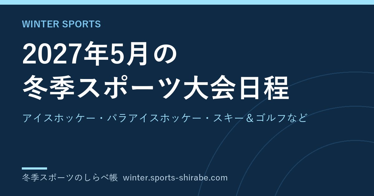 2027年5月の冬季スポーツ大会日程|アイスホッケー・パラアイスホッケー・スキー＆ゴルフなど